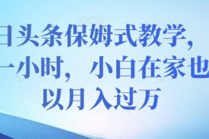 今日头条保姆式教学，每天一小时，小白在家也可以月入过万【揭秘】