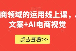 AI在电商领域的运用线上课，​AI电商文案+AI电商视觉