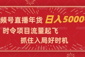 视频号直播年货，时令项目流量起飞，抓住入局好时机，日入5000+【揭秘】