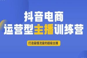 抖音电商运营型主播训练营，打造最懂流量的超级主播