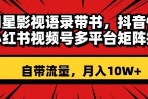 明星影视语录带书，抖音快手小红书视频号多平台矩阵操作，自带流量，月入10W+【揭秘】