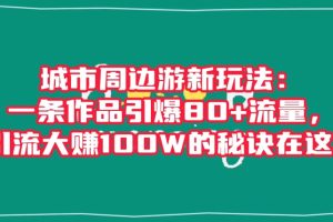 城市周边游新玩法：一条作品引爆80+流量，引流大赚100W的秘诀在这里【揭秘】