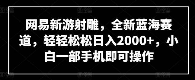 网易新游射雕，全新蓝海赛道，轻轻松松日入2000+，小白一部手机即可操作【揭秘】