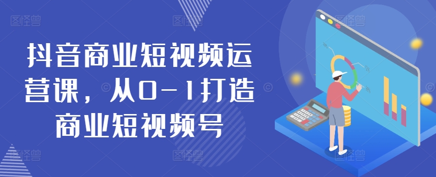 抖音商业短视频运营课，从0-1打造商业短视频号